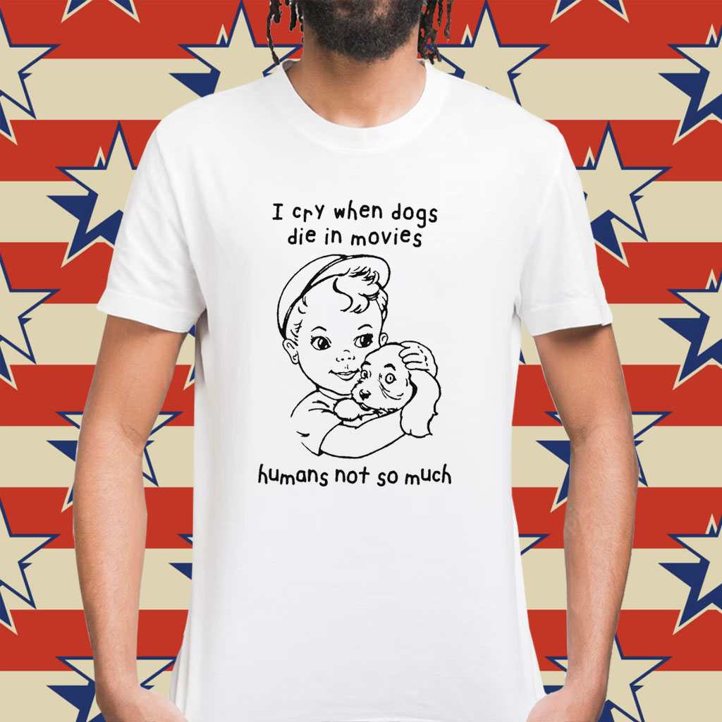 I Cry When Dogs Die In Movies Humans Not So Much Shirt