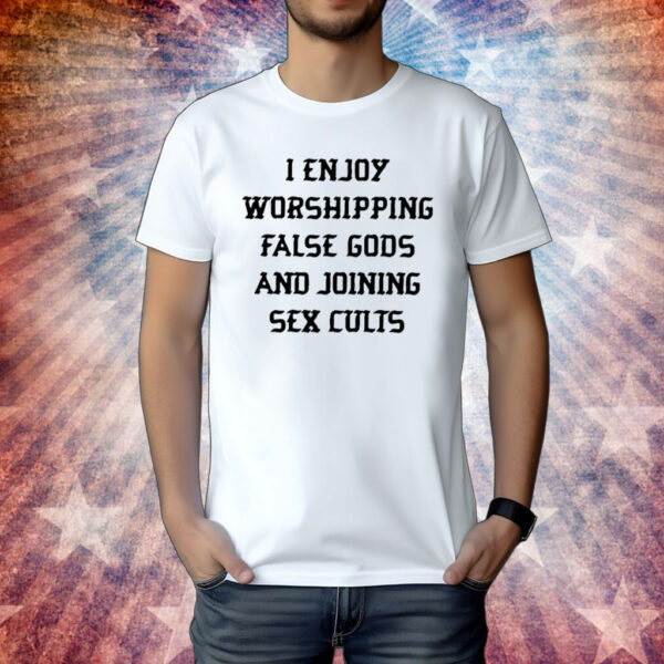 I Enjoy Worshipping False Gods And Joining Sex Cults Shirt