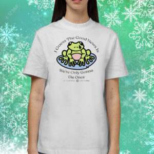 I Guess The Good News Is We’re Only Gonna Die Once Shirts