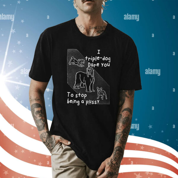 I Triple Dog Dare You To Stop Being A Pussy Shirt