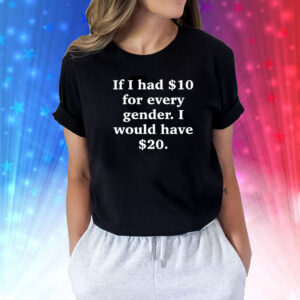 If I Had $10 For Every Gender I Would Have $20 Shirts