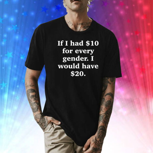 If I Had $10 For Every Gender I Would Have $20 Shirt