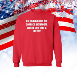 I'm Looking For The Correct Bathroom Where Do I Take A She It Sweatshirts TShirt
