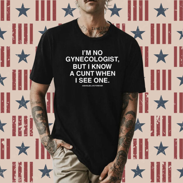 I'm No Gynecologist But I Know A Cunt When I See One Assholes Live Forever Shirt