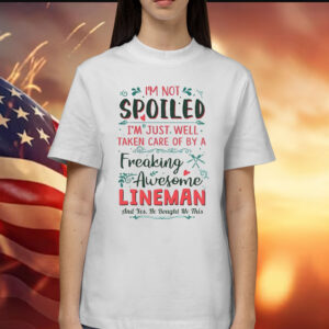 I’m Not Spoiled I’m Just Well Taken Care Of By A Freaking Awesome Lineman Shirts
