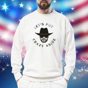 Let’s Put Crazy Aside Shirt Sweatshirt