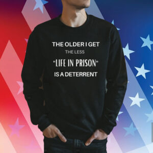 The Older I Get The Less Life In Prison Is A Deterrent TShirts