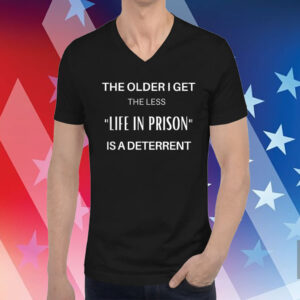 The Older I Get The Less Life In Prison Is A Deterrent Shirts