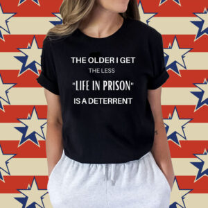 The Older I Get The Less Life In Prison Is A Deterrent Tee Shirt