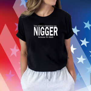 This Shirt Is Allowed To Say Nigger Because It’s Black Shirts