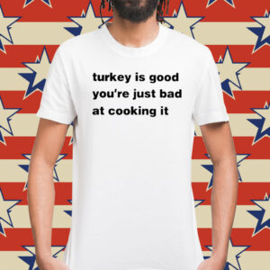 Turkey Is Good You’re Just Bad At Cooking It Shirt