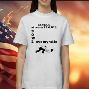 Uh Yeah Of Course I Bowl Love My Wife Shirts