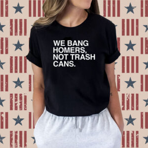 We Bang Homers Not Trash Cans Shirts