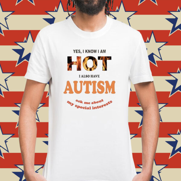Yes I Know I Am Hot I Also Have Autism Ask Me About My Special Interests Shirt