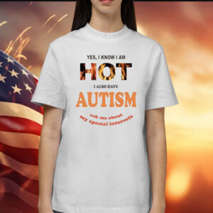 Yes I Know I Am Hot I Also Have Autism Ask Me About My Special Interests Shirts
