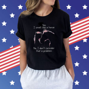 Yes I Smell Like A Horse No I Don’t Consider That A Problem Shirts