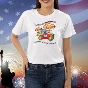 Yes I Was Born Yesterday And I'm Already So Mad At Everything Shirts