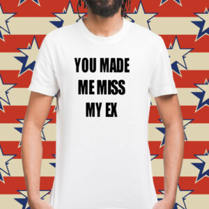 You Made Me Miss My Ex Shirt