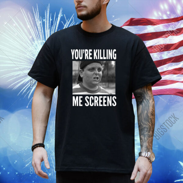 You're Killing Me Screens Shirt