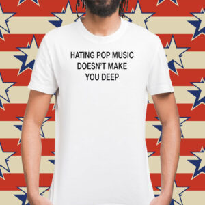 Hating Pop Music Doesn’t Make You Deep Shirts