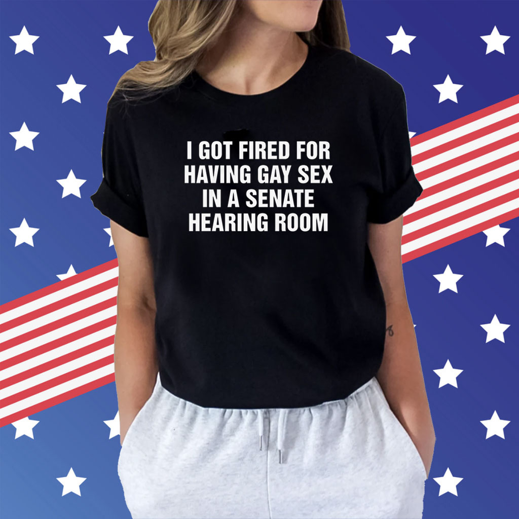 I Got Fired For Having Gay Sex In A Senate Hearing Room Shirt