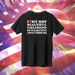 I Love My Hot Beautiful Girlfriend So Please Stay Away From Me Shirt