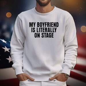 My Boyfriend Is Literally On Stage Tee Shirt