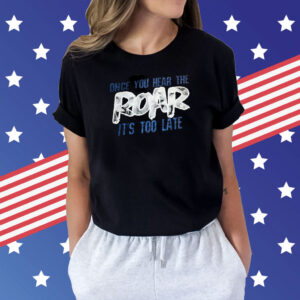 Once You Hear The Roar It’s Too Late Shirt