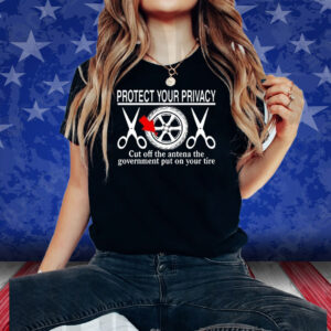 Protect Your Privacy Cut Off The Antena The Government Put On Your Tire Shirt