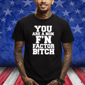 You Are A Non F’n Factor Bitch T-Shirt