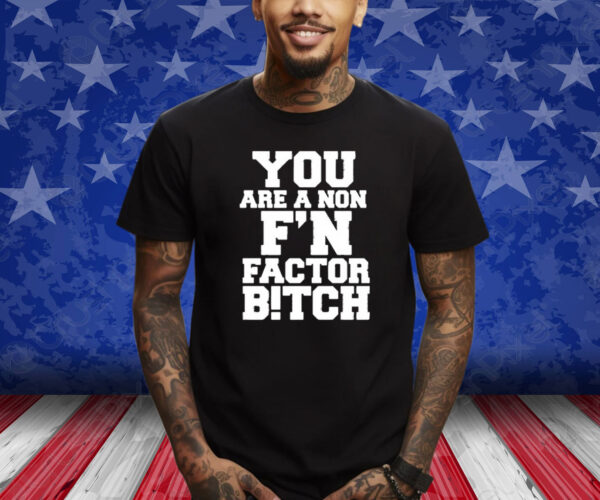 You Are A Non F’n Factor Bitch T-Shirt