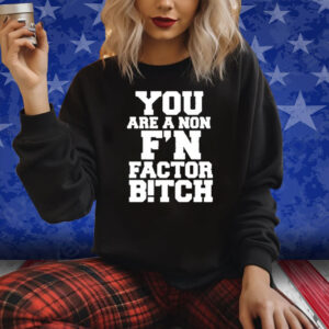 You Are A Non F’n Factor Bitch Shirt