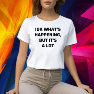 Idk What’s Happening But It’s A Lot Shirts