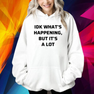 Idk What’s Happening But It’s A Lot Shirts