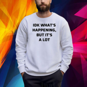 Idk What’s Happening But It’s A Lot Shirts