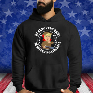 Donald Trump Be Very Very Quiet I’m Offending Liberals Shirts