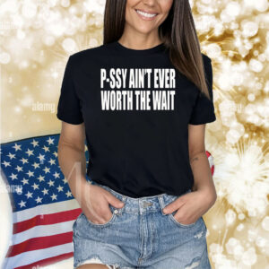 Clubgodzilla P-Ssy Ain't Ever Worth The Wait Shirts