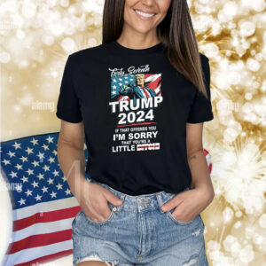 Forty Seventh – Trump 2024 – If That Offends You I’m Sorry Shirts