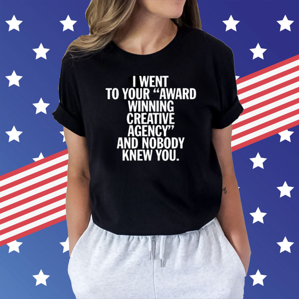 I Went To Your Award Winning Creative Agency And Nobody Knew You T-Shirt