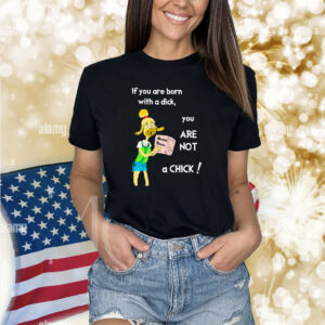 If You Are Born With A Dick You Are Not A Chick Shirts