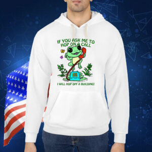 If You Ask me 2 Hop On A Call I Will Hop Off A Building Shirts