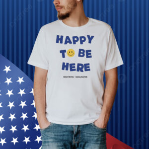 Movers Shakers Happy To Be Here Shirt