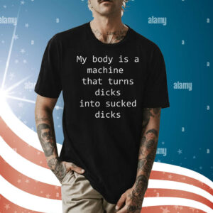 My body is a machine that turns dicks into sucked dicks t-shirt