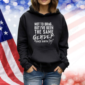 Not To Brag But I’ve Been The Same Gender Since Birth TShirts