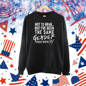 Not To Brag But I’ve Been The Same Gender Since Birth TShirt