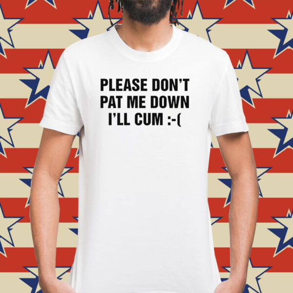 Please Don't Pat Me Down I'll Cum T-Shirts