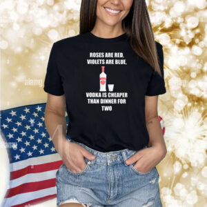 Roses Are Red Violets Are Blue Vodka Is Cheaper Than Dinner For Two Shirts