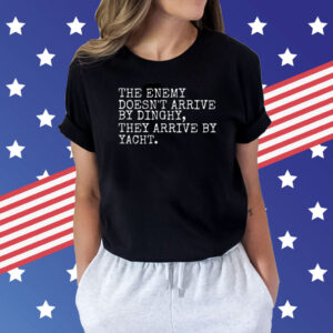 The Enemy Doesn’t Arrive By Dinghy They Arrive By Yacht TShirts