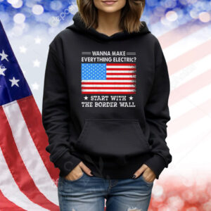Wanna Make Everything Electric Start With The Border Wall TShirts