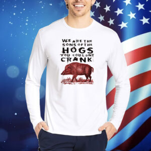 We Are The Sons Of The Hogs You Couldnt Crank TShirts